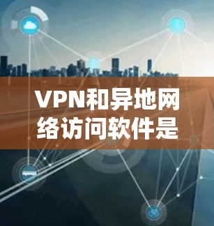 VPN和异地网络访问软件是现代网络访问的重要工具,各自在不同场景中发挥着独特的作用。以下是对这两种软件的详细分析和使用步骤 VPN和异地网络访问软件是现代网络访问的重要工具,各自在不同场景中发挥着独特的作用。以下是对这两种软件的详细分析和使用步骤
