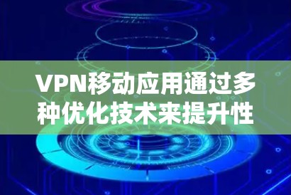 VPN移动应用通过多种优化技术来提升性能，包括