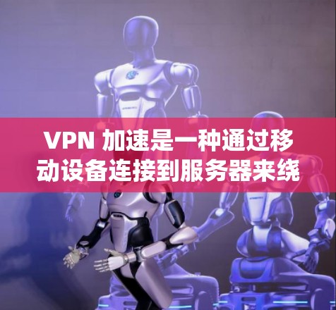 VPN 加速是一种通过移动设备连接到服务器来绕过网络防火墙的技术，从而提升下载速度和响应时间。以下是关于 VPN 加速的详细总结