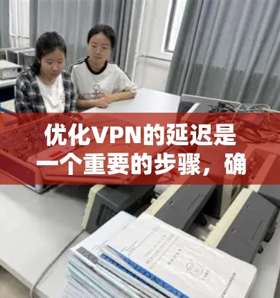优化VPN的延迟是一个重要的步骤，确保网络体验的流畅和稳定。以下是一些步骤性的指导，帮助您优化VPN的延迟