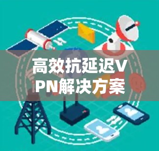 高效抗延迟VPN解决方案 高效抗延迟VPN解决方案