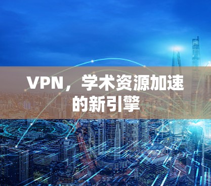 VPN,学术资源加速的新引擎 VPN,学术资源加速的新引擎