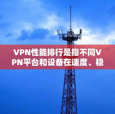 VPN性能排行是指不同VPN平台和设备在速度、稳定性、安全性等方面的表现。以下是一些常见的VPN平台和设备，以及它们的性能排行