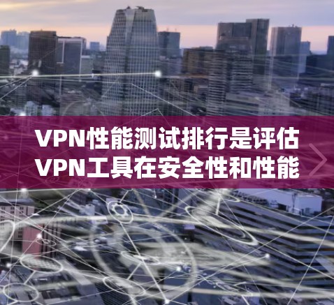 VPN性能测试排行是评估VPN工具在安全性和性能上的表现,通过多个指标进行比较。以下是全面的分析 VPN性能测试排行是评估VPN工具在安全性和性能上的表现,通过多个指标进行比较。以下是全面的分析