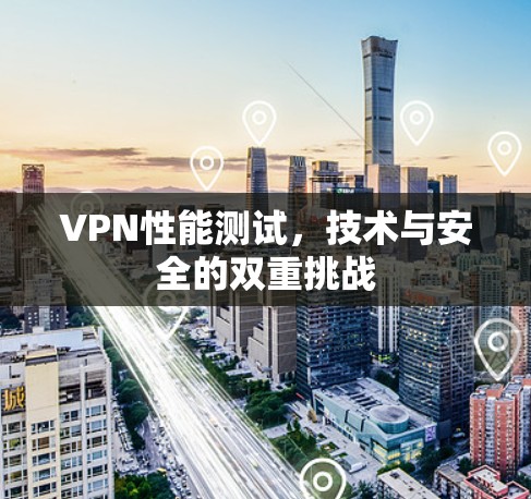 VPN性能测试,技术与安全的双重挑战 VPN性能测试,技术与安全的双重挑战