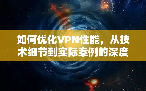 如何优化VPN性能,从技术细节到实际案例的深度分析 如何优化VPN性能,从技术细节到实际案例的深度分析