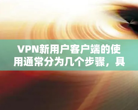 VPN新用户客户端的使用通常分为几个步骤,具体步骤可能会因地区和平台而异,但以下是一般通用的使用方法 VPN新用户客户端的使用通常分为几个步骤,具体步骤可能会因地区和平台而异,但以下是一般通用的使用方法