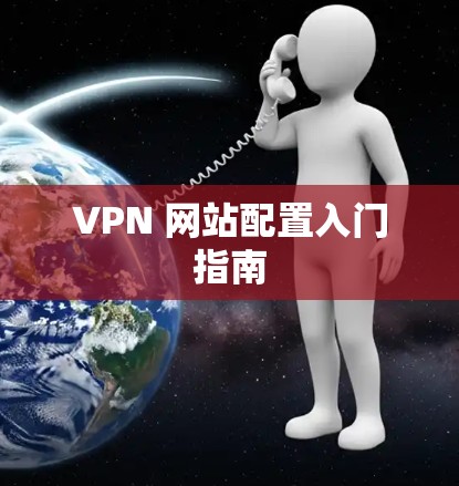VPN 网站配置入门指南 VPN 网站配置入门指南
