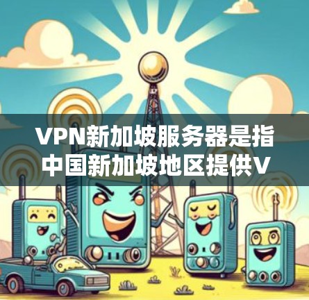 VPN新加坡服务器是指中国新加坡地区提供VPN服务的服务器,这些服务器通常分布在新加坡地区的多个城市和地区。以下是一些提供VPN服务的新加坡服务器 VPN新加坡服务器是指中国新加坡地区提供VPN服务的服务器,这些服务器通常分布在新加坡地区的多个城市和地区。以下是一些提供VPN服务的新加坡服务器