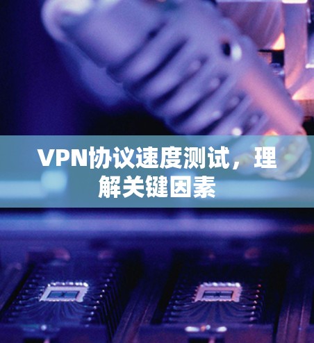VPN协议速度测试,理解关键因素 VPN协议速度测试,理解关键因素