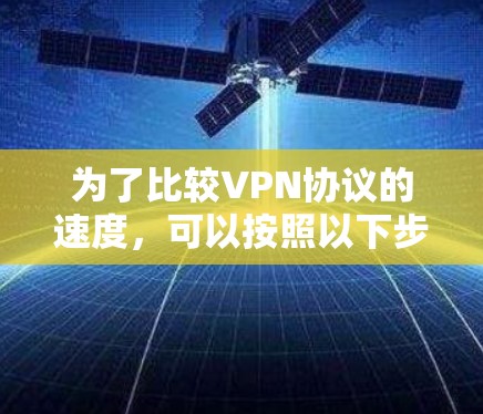 为了比较VPN协议的速度,可以按照以下步骤进行 为了比较VPN协议的速度,可以按照以下步骤进行