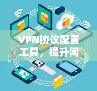 VPN协议配置工具,提升网络安全的高效解决方案 VPN协议配置工具,提升网络安全的高效解决方案