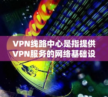 VPN线路中心是指提供VPN服务的网络基础设施,允许用户通过网络连接到世界各地的VPN服务器,进行视频通话、文件传输或其他在线内容的分享 VPN线路中心是指提供VPN服务的网络基础设施,允许用户通过网络连接到世界各地的VPN服务器,进行视频通话、文件传输或其他在线内容的分享