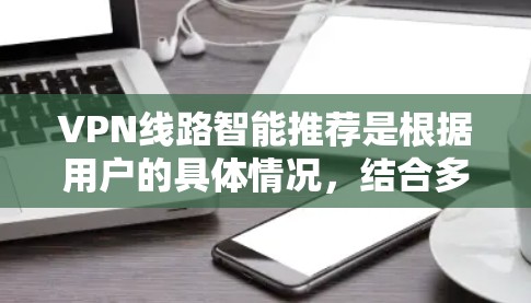 VPN线路智能推荐是根据用户的具体情况，结合多种因素，自动推荐适合的VPN服务。以下是一个清晰的指南，帮助您有效进行智能推荐