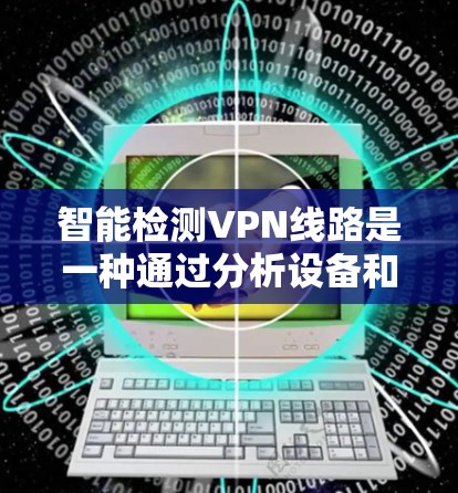 智能检测VPN线路是一种通过分析设备和流量来判断是否处于VPN模式的技术，旨在保障用户安全并优化网络使用。以下是详细的步骤和信息