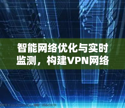 智能网络优化与实时监测,构建VPN网络的智能化未来 智能网络优化与实时监测,构建VPN网络的智能化未来