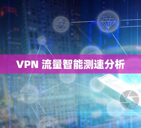 VPN 流量智能测速分析 VPN 流量智能测速分析