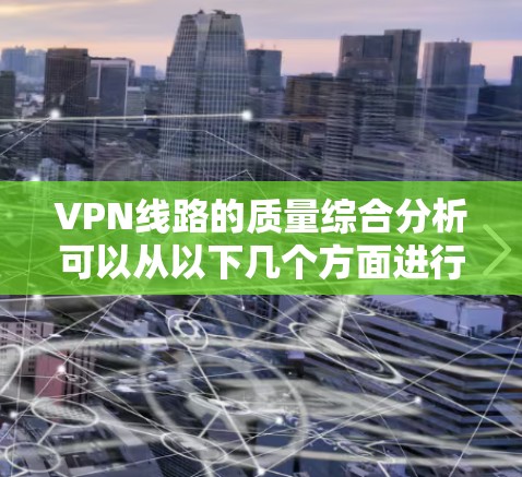 VPN线路的质量综合分析可以从以下几个方面进行 VPN线路的质量综合分析可以从以下几个方面进行