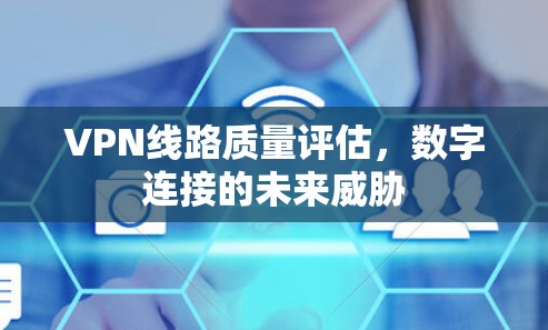 VPN线路质量评估,数字连接的未来威胁 VPN线路质量评估,数字连接的未来威胁