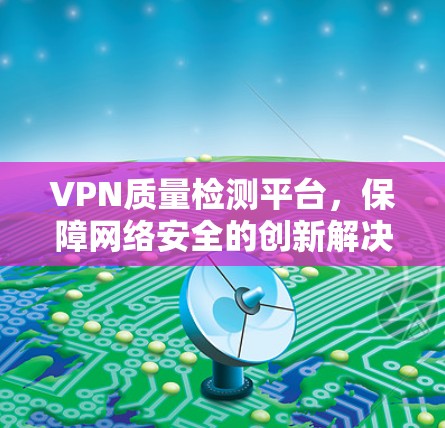 VPN质量检测平台,保障网络安全的创新解决方案 VPN质量检测平台,保障网络安全的创新解决方案