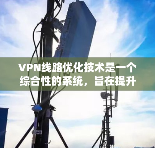 VPN线路优化技术是一个综合性的系统，旨在提升VPN网络的性能、安全性以及用户体验。以下是对 VPN 线路优化技术的系统性梳理