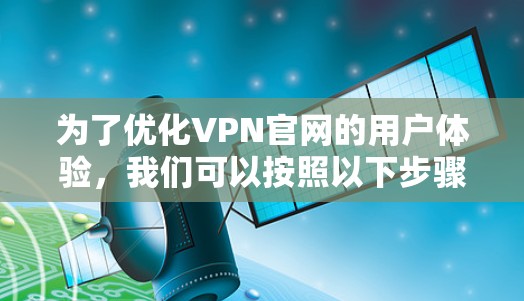 为了优化VPN官网的用户体验,我们可以按照以下步骤进行设计和优化 为了优化VPN官网的用户体验,我们可以按照以下步骤进行设计和优化