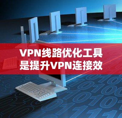 VPN线路优化工具是提升VPN连接效率和稳定性的重要工具，用户可以根据自己的需求和预算选择合适的工具。以下是对这些工具的详细分析和建议