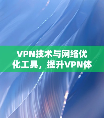 VPN技术与网络优化工具，提升VPN体验的关键