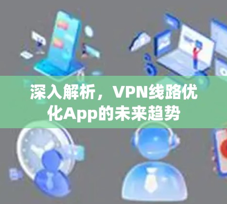 深入解析,VPN线路优化App的未来趋势 深入解析,VPN线路优化App的未来趋势