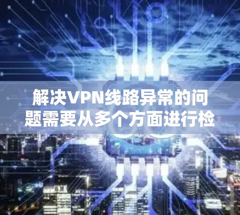 解决VPN线路异常的问题需要从多个方面进行检查和处理。以下是一步步的解决方案