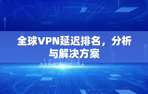 全球VPN延迟排名,分析与解决方案 全球VPN延迟排名,分析与解决方案