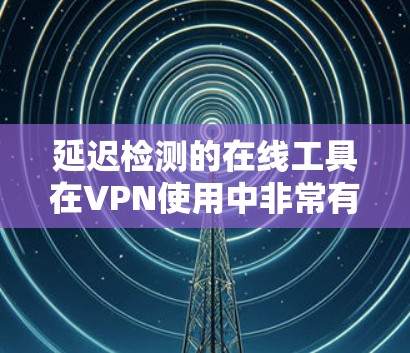 延迟检测的在线工具在VPN使用中非常有用,它们可以帮助确保网络连接的稳定性,优化用户体验。以下是详细的延迟检测工具介绍,包括它们的功能、特点、使用方法和注意事项 延迟检测的在线工具在VPN使用中非常有用,它们可以帮助确保网络连接的稳定性,优化用户体验。以下是详细的延迟检测工具介绍,包括它们的功能、特点、使用方法和注意事项