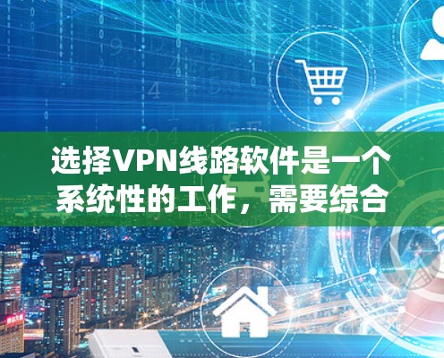 选择VPN线路软件是一个系统性的工作,需要综合考虑多个因素以确保数据的安全和隐私保护。以下是一个分步骤的指南,帮助您系统地选择和使用VPN软件 选择VPN线路软件是一个系统性的工作,需要综合考虑多个因素以确保数据的安全和隐私保护。以下是一个分步骤的指南,帮助您系统地选择和使用VPN软件
