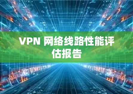 VPN 网络线路性能评估报告 VPN 网络线路性能评估报告