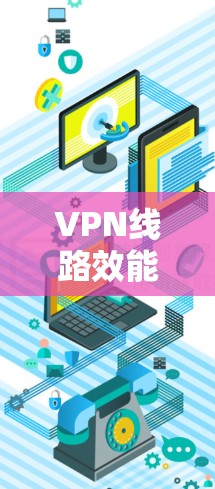 VPN线路效能评估，性能分析与优化建议