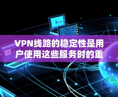 VPN线路的稳定性是用户使用这些服务时的重要指标,直接影响用户体验。以下是对VPN线路稳定性的排名和分析 VPN线路的稳定性是用户使用这些服务时的重要指标,直接影响用户体验。以下是对VPN线路稳定性的排名和分析
