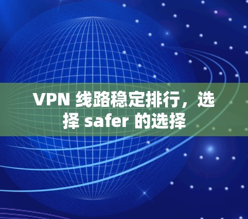 VPN 线路稳定排行,选择 safer 的选择 VPN 线路稳定排行,选择 safer 的选择