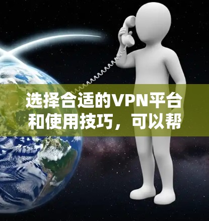 选择合适的VPN平台和使用技巧，可以帮助你更好地利用互联网进行视频通话、文件共享等需求。以下是一些总结性的建议，帮助你更好地理解和选择VPN平台