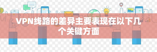 VPN线路的差异主要表现在以下几个关键方面 VPN线路的差异主要表现在以下几个关键方面