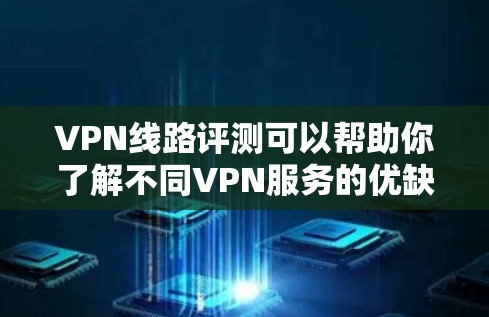 VPN线路评测可以帮助你了解不同VPN服务的优缺点，但需要注意的是，选择VPN时需要考虑以下几点