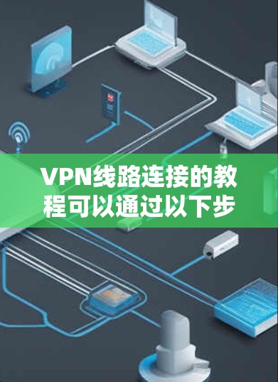 VPN线路连接的教程可以通过以下步骤进行 VPN线路连接的教程可以通过以下步骤进行