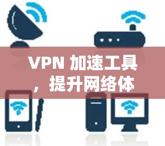 VPN 加速工具,提升网络体验的高效选择 VPN 加速工具,提升网络体验的高效选择
