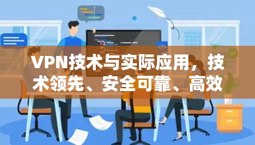 VPN技术与实际应用，技术领先、安全可靠、高效便捷