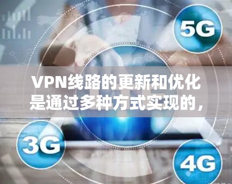 VPN线路的更新和优化是通过多种方式实现的，包括但不限于
