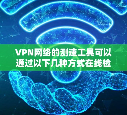 VPN网络的测速工具可以通过以下几种方式在线检测，帮助你评估网络性能