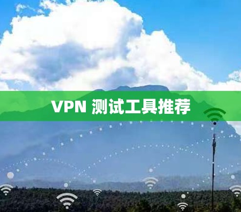 VPN 测试工具推荐 VPN 测试工具推荐