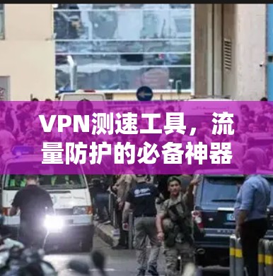 VPN测速工具,流量防护的必备神器 VPN测速工具,流量防护的必备神器