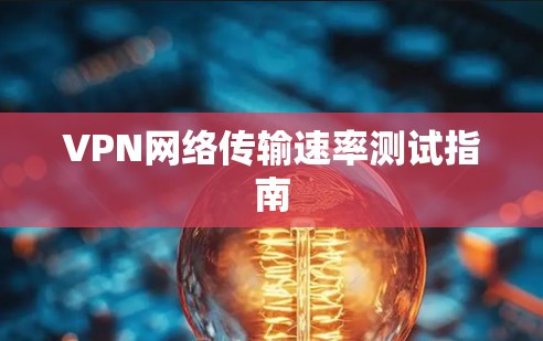 VPN网络传输速率测试指南 VPN网络传输速率测试指南
