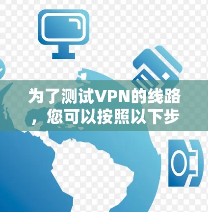 为了测试VPN的线路,您可以按照以下步骤进行 为了测试VPN的线路,您可以按照以下步骤进行