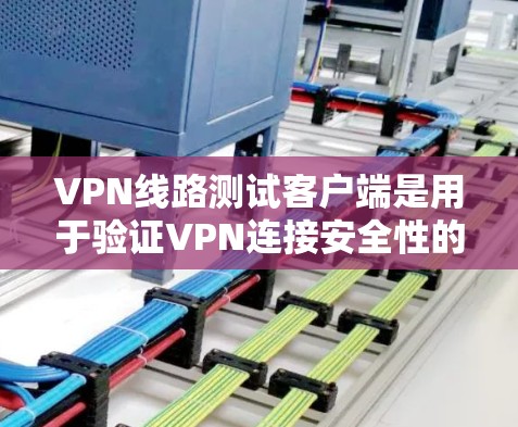 VPN线路测试客户端是用于验证VPN连接安全性的工具。以下是一个步骤指南，帮助你选择和使用适合自己的VPN测试客户端
